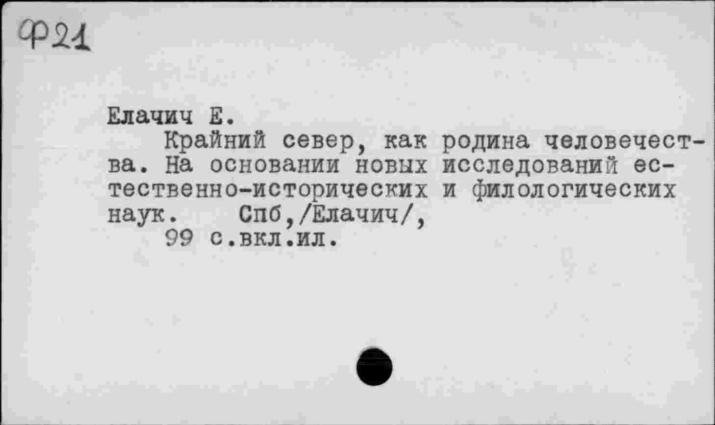 ﻿Ф24.
Елачич Е.
Крайний север, как родина человечества. На основании новых исследований естественно-исторических и филологических наук. Спб,/Елачич/,
99 с.вкл.ил.